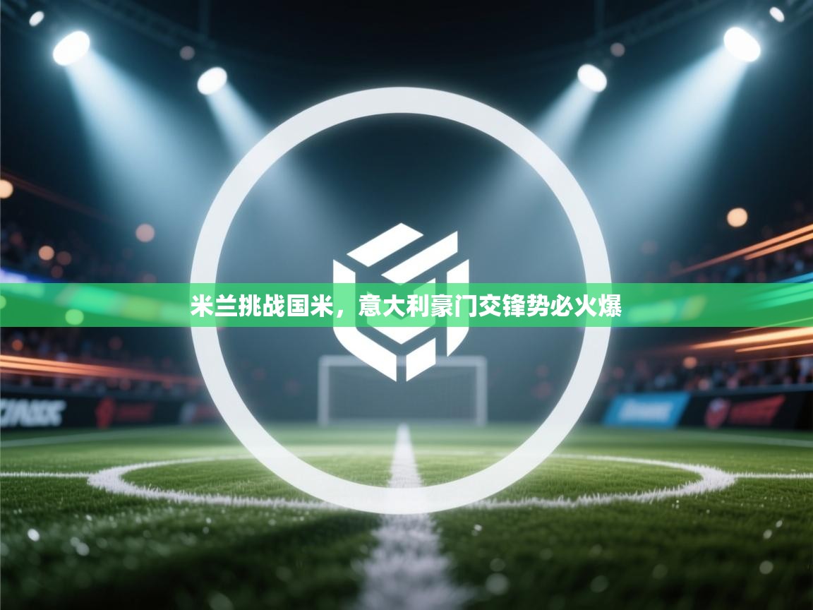 米兰挑战国米，意大利豪门交锋势必火爆  第2张